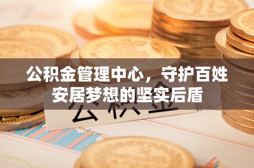 涡阳公积金管理中心，守护百姓安居梦想的坚实后盾