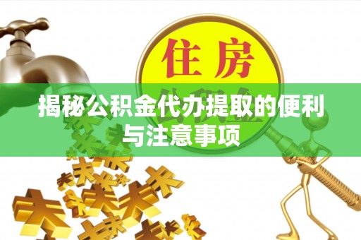 涡阳揭秘公积金代办提取的便利与注意事项