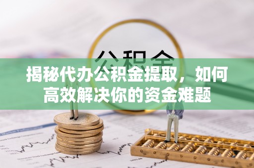 涡阳揭秘代办公积金提取，如何高效解决你的资金难题