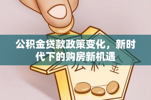 涡阳公积金贷款政策变化，新时代下的购房新机遇