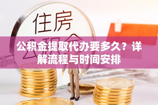 涡阳公积金提取代办要多久？详解流程与时间安排