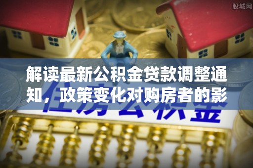 涡阳解读最新公积金贷款调整通知，政策变化对购房者的影响
