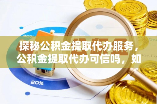 涡阳探秘公积金提取代办服务，公积金提取代办可信吗，如何选择可靠平台？
