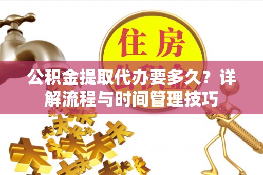 涡阳公积金提取代办要多久？详解流程与时间管理技巧