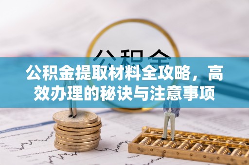 涡阳公积金提取材料全攻略，高效办理的秘诀与注意事项