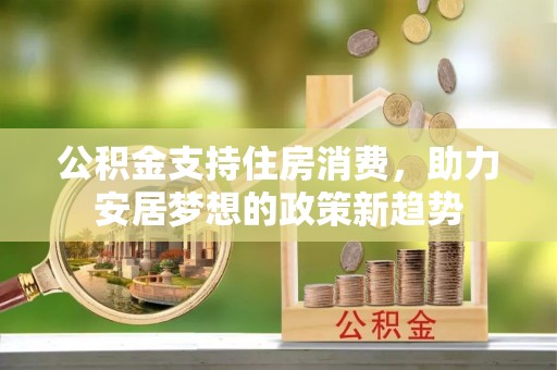 涡阳公积金支持住房消费，助力安居梦想的政策新趋势