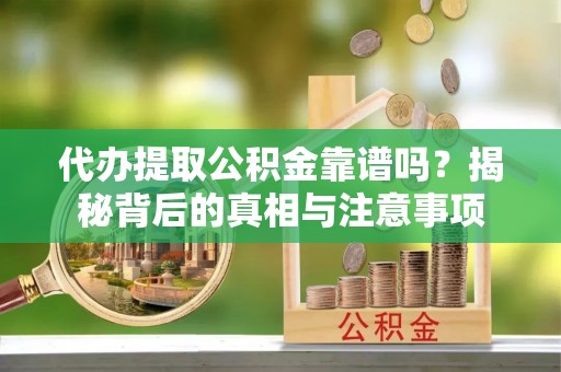 涡阳代办提取公积金靠谱吗？揭秘背后的真相与注意事项