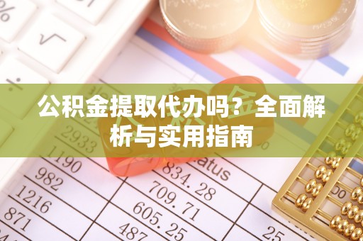 涡阳公积金提取代办吗？全面解析与实用指南