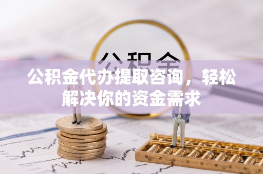涡阳公积金代办提取咨询，轻松解决你的资金需求