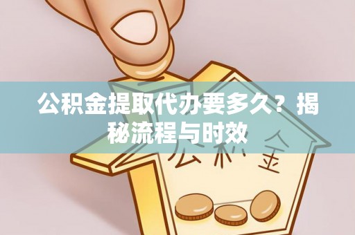 涡阳公积金提取代办要多久？揭秘流程与时效