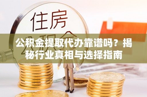 涡阳公积金提取代办靠谱吗？揭秘行业真相与选择指南