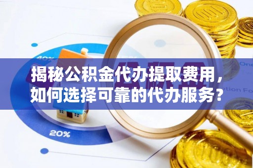 涡阳揭秘公积金代办提取费用，如何选择可靠的代办服务？