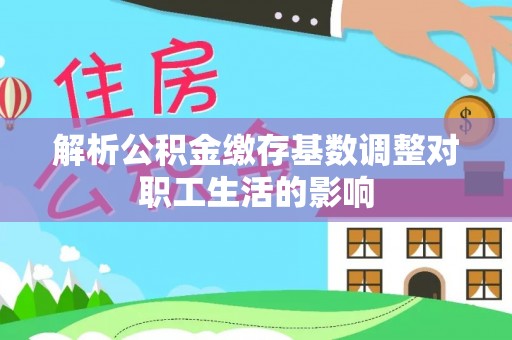 涡阳解析公积金缴存基数调整对职工生活的影响