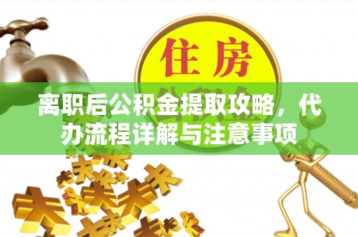 涡阳离职后公积金提取攻略，代办流程详解与注意事项
