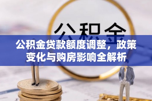 涡阳公积金贷款额度调整，政策变化与购房影响全解析