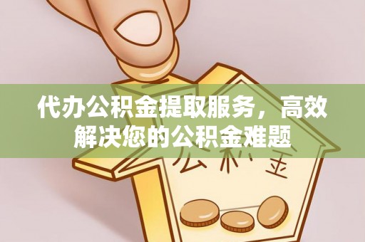 涡阳代办公积金提取服务，高效解决您的公积金难题