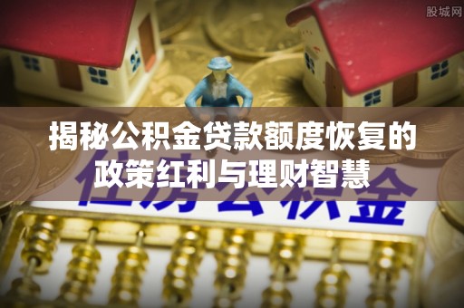 涡阳揭秘公积金贷款额度恢复的政策红利与理财智慧