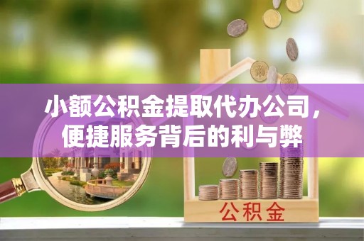 涡阳小额公积金提取代办公司，便捷服务背后的利与弊