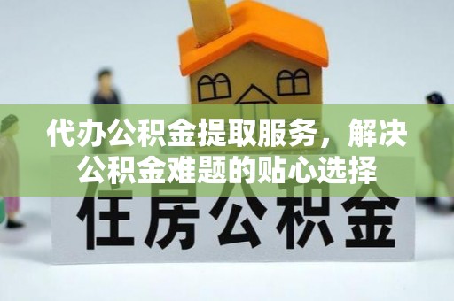 涡阳代办公积金提取服务，解决公积金难题的贴心选择