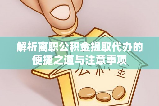 涡阳解析离职公积金提取代办的便捷之道与注意事项