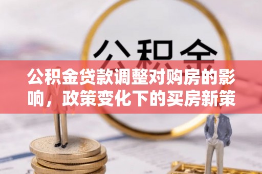 涡阳公积金贷款调整对购房的影响，政策变化下的买房新策略