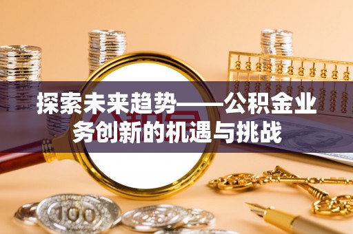 涡阳探索未来趋势——公积金业务创新的机遇与挑战