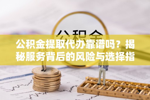 涡阳公积金提取代办靠谱吗？揭秘服务背后的风险与选择指南