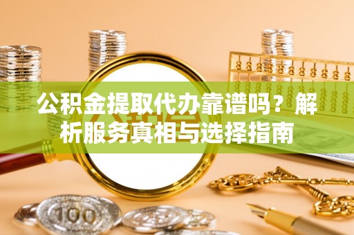 涡阳公积金提取代办靠谱吗？解析服务真相与选择指南