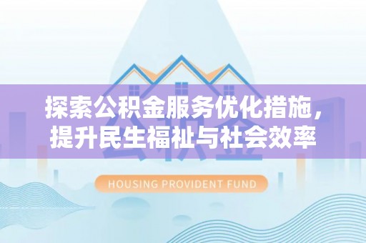 涡阳探索公积金服务优化措施，提升民生福祉与社会效率