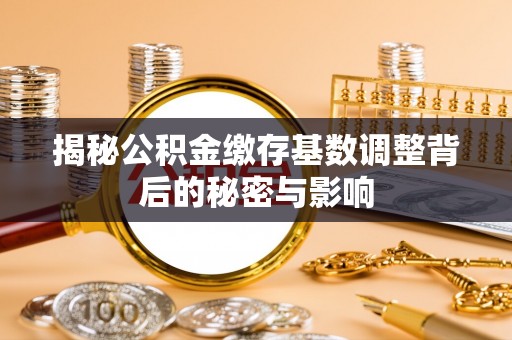 涡阳揭秘公积金缴存基数调整背后的秘密与影响