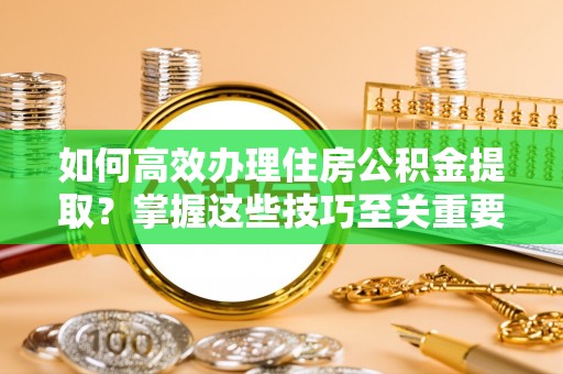 涡阳如何高效办理住房公积金提取？掌握这些技巧至关重要