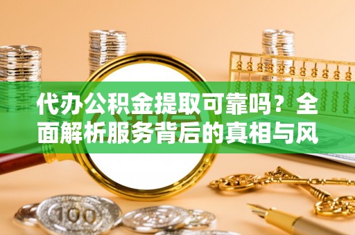 涡阳代办公积金提取可靠吗？全面解析服务背后的真相与风险