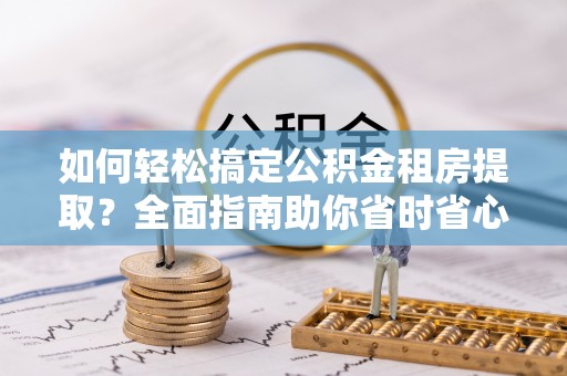 涡阳如何轻松搞定公积金租房提取？全面指南助你省时省心