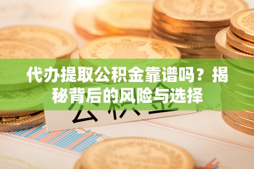 涡阳代办提取公积金靠谱吗？揭秘背后的风险与选择