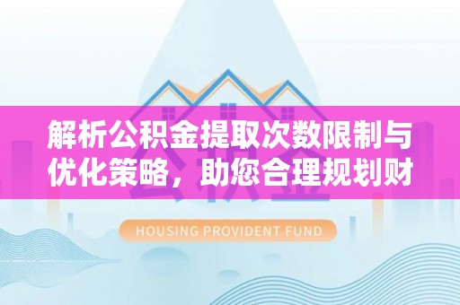 涡阳解析公积金提取次数限制与优化策略，助您合理规划财务