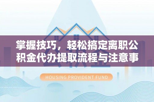 涡阳掌握技巧，轻松搞定离职公积金代办提取流程与注意事项