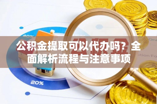 涡阳公积金提取可以代办吗？全面解析流程与注意事项