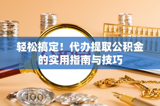涡阳轻松搞定！代办提取公积金的实用指南与技巧