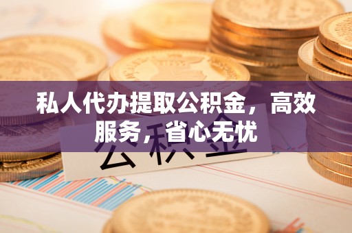 涡阳私人代办提取公积金，高效服务，省心无忧