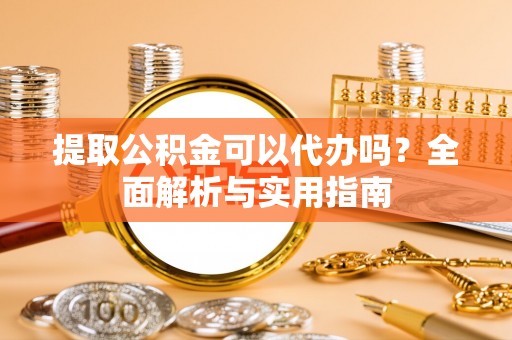 涡阳提取公积金可以代办吗？全面解析与实用指南