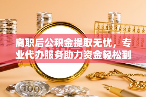 涡阳离职后公积金提取无忧，专业代办服务助力资金轻松到手