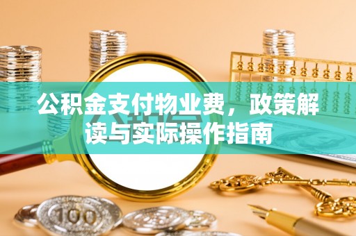 涡阳公积金支付物业费，政策解读与实际操作指南