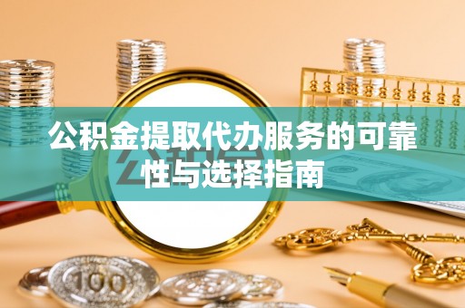涡阳公积金提取代办服务的可靠性与选择指南