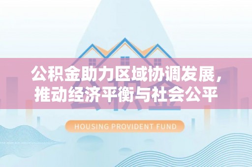 涡阳公积金助力区域协调发展，推动经济平衡与社会公平