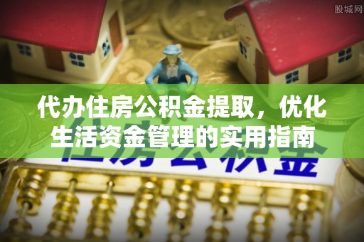 涡阳代办住房公积金提取，优化生活资金管理的实用指南