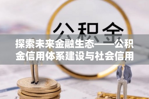 涡阳探索未来金融生态——公积金信用体系建设与社会信用体系的深度融合