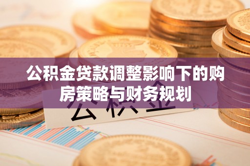 涡阳公积金贷款调整影响下的购房策略与财务规划
