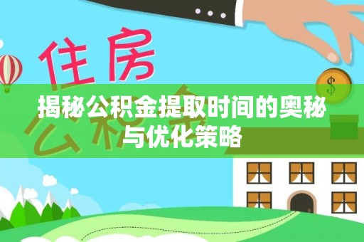 涡阳揭秘公积金提取时间的奥秘与优化策略