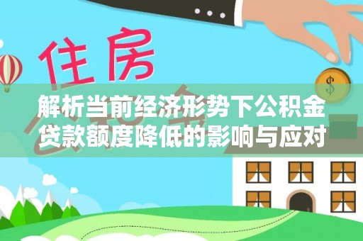 涡阳解析当前经济形势下公积金贷款额度降低的影响与应对策略