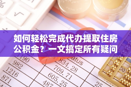涡阳如何轻松完成代办提取住房公积金？一文搞定所有疑问